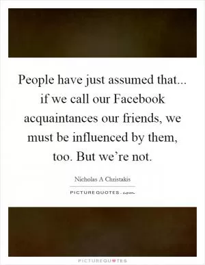 People have just assumed that... if we call our Facebook acquaintances our friends, we must be influenced by them, too. But we’re not Picture Quote #1
