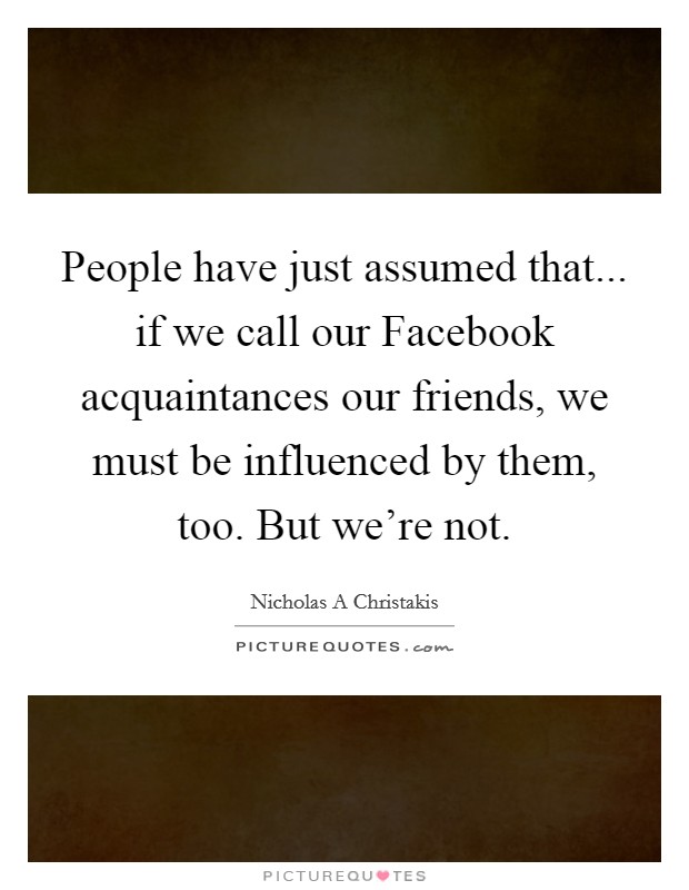 People have just assumed that... if we call our Facebook acquaintances our friends, we must be influenced by them, too. But we're not Picture Quote #1