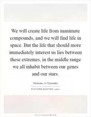 We will create life from inanimate compounds, and we will find life in space. But the life that should more immediately interest us lies between these extremes, in the middle range we all inhabit between our genes and our stars Picture Quote #1