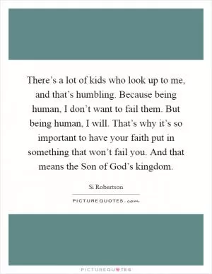 There’s a lot of kids who look up to me, and that’s humbling. Because being human, I don’t want to fail them. But being human, I will. That’s why it’s so important to have your faith put in something that won’t fail you. And that means the Son of God’s kingdom Picture Quote #1