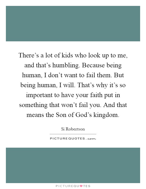 There's a lot of kids who look up to me, and that's humbling. Because being human, I don't want to fail them. But being human, I will. That's why it's so important to have your faith put in something that won't fail you. And that means the Son of God's kingdom Picture Quote #1