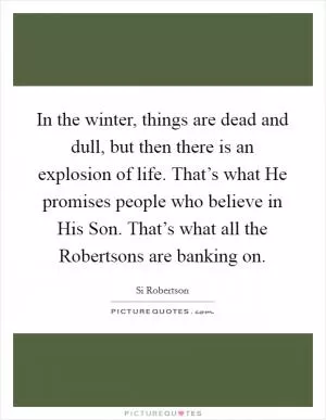 In the winter, things are dead and dull, but then there is an explosion of life. That’s what He promises people who believe in His Son. That’s what all the Robertsons are banking on Picture Quote #1