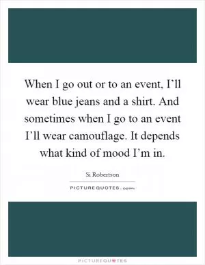 When I go out or to an event, I’ll wear blue jeans and a shirt. And sometimes when I go to an event I’ll wear camouflage. It depends what kind of mood I’m in Picture Quote #1