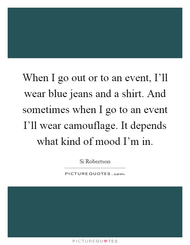 When I go out or to an event, I'll wear blue jeans and a shirt. And sometimes when I go to an event I'll wear camouflage. It depends what kind of mood I'm in Picture Quote #1
