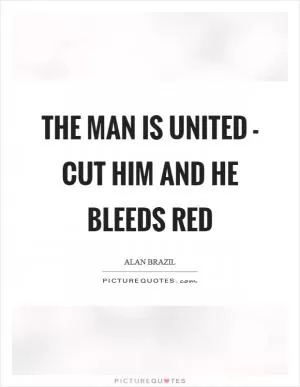 The man is United - cut him and he bleeds red Picture Quote #1