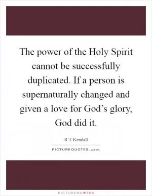 The power of the Holy Spirit cannot be successfully duplicated. If a person is supernaturally changed and given a love for God’s glory, God did it Picture Quote #1
