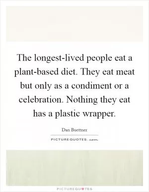 The longest-lived people eat a plant-based diet. They eat meat but only as a condiment or a celebration. Nothing they eat has a plastic wrapper Picture Quote #1