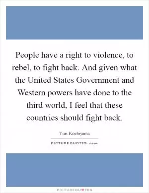 People have a right to violence, to rebel, to fight back. And given what the United States Government and Western powers have done to the third world, I feel that these countries should fight back Picture Quote #1