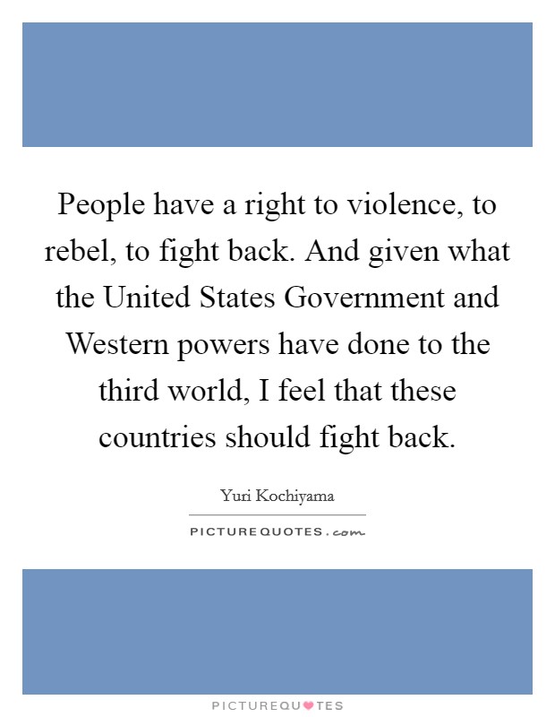 People have a right to violence, to rebel, to fight back. And given what the United States Government and Western powers have done to the third world, I feel that these countries should fight back Picture Quote #1