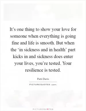 It’s one thing to show your love for someone when everything is going fine and life is smooth. But when the ‘in sickness and in health’ part kicks in and sickness does enter your lives, you’re tested. Your resilience is tested Picture Quote #1
