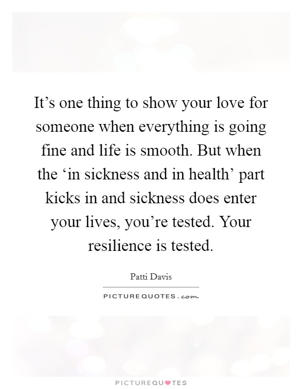 It's one thing to show your love for someone when everything is going fine and life is smooth. But when the ‘in sickness and in health' part kicks in and sickness does enter your lives, you're tested. Your resilience is tested Picture Quote #1