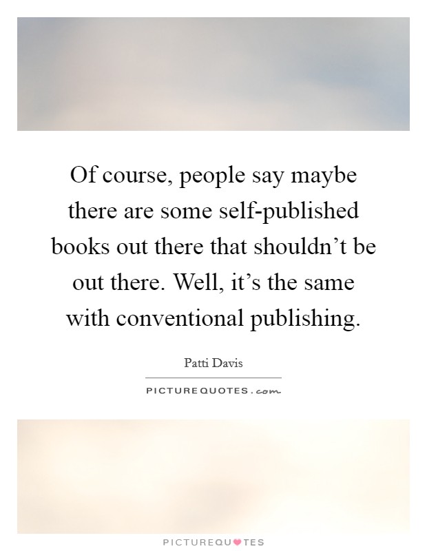Of course, people say maybe there are some self-published books out there that shouldn't be out there. Well, it's the same with conventional publishing Picture Quote #1
