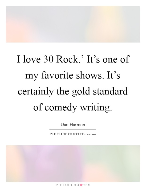 I love  30 Rock.' It's one of my favorite shows. It's certainly the gold standard of comedy writing Picture Quote #1