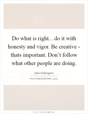 Do what is right... do it with honesty and vigor. Be creative - thats important. Don’t follow what other people are doing Picture Quote #1