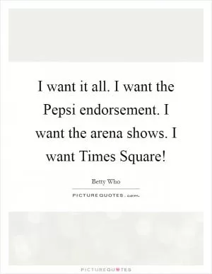 I want it all. I want the Pepsi endorsement. I want the arena shows. I want Times Square! Picture Quote #1