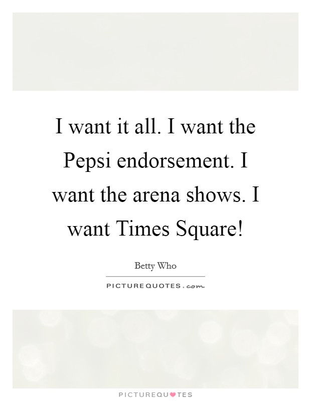 I want it all. I want the Pepsi endorsement. I want the arena shows. I want Times Square! Picture Quote #1