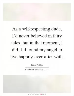 As a self-respecting dude, I’d never believed in fairy tales, but in that moment, I did. I’d found my angel to live happily-ever-after with Picture Quote #1