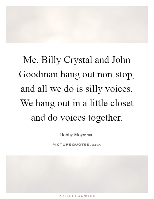 Me, Billy Crystal and John Goodman hang out non-stop, and all we do is silly voices. We hang out in a little closet and do voices together Picture Quote #1