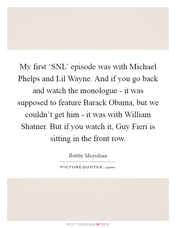My first ‘SNL' episode was with Michael Phelps and Lil Wayne. And if you go back and watch the monologue - it was supposed to feature Barack Obama, but we couldn't get him - it was with William Shatner. But if you watch it, Guy Fieri is sitting in the front row Picture Quote #1