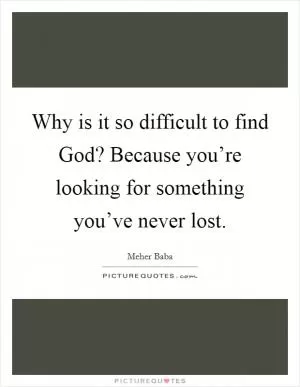 Why is it so difficult to find God? Because you’re looking for something you’ve never lost Picture Quote #1