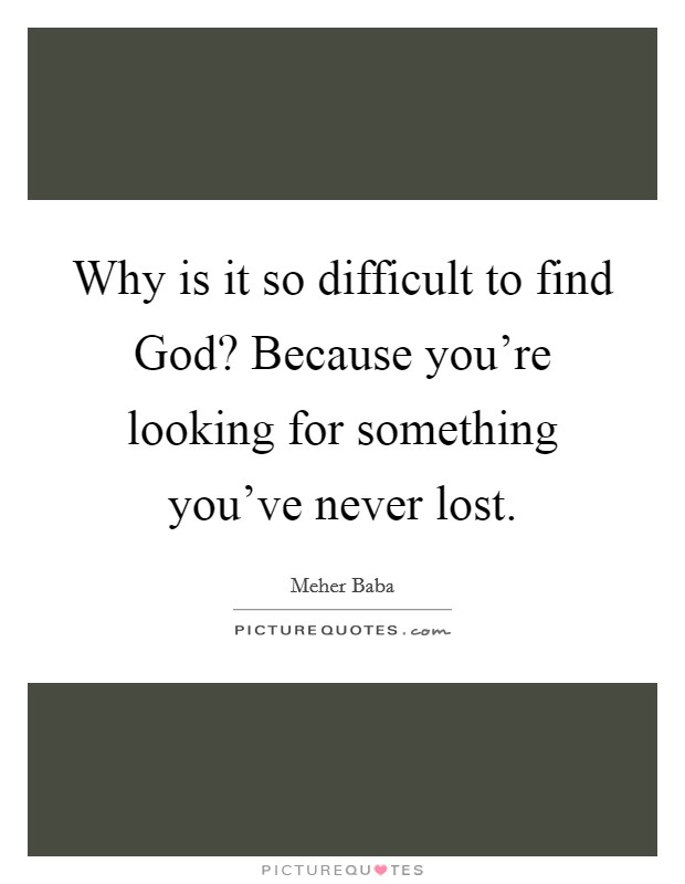 Why is it so difficult to find God? Because you're looking for something you've never lost Picture Quote #1