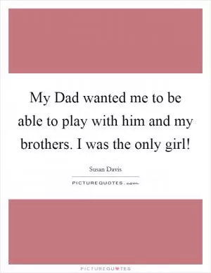 My Dad wanted me to be able to play with him and my brothers. I was the only girl! Picture Quote #1
