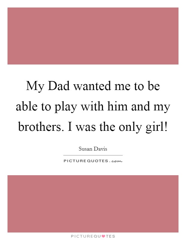 My Dad wanted me to be able to play with him and my brothers. I was the only girl! Picture Quote #1
