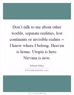 Don’t talk to me about other worlds, separate realities, lost continents or invisible realms -- I know where I belong. Heaven is home. Utopia is here. Nirvana is now Picture Quote #1