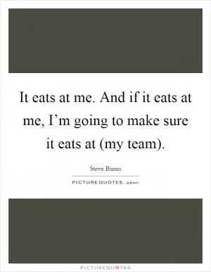 It eats at me. And if it eats at me, I’m going to make sure it eats at (my team) Picture Quote #1