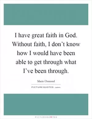 I have great faith in God. Without faith, I don’t know how I would have been able to get through what I’ve been through Picture Quote #1