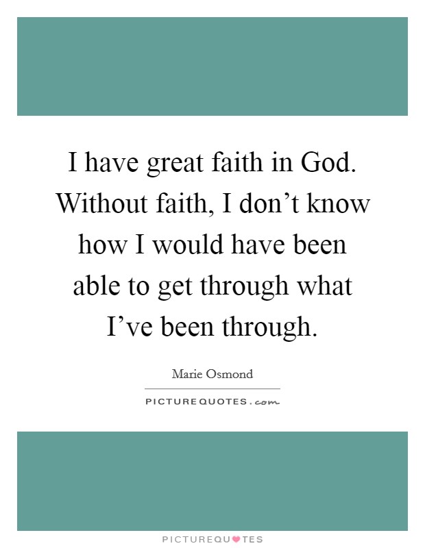 I have great faith in God. Without faith, I don't know how I would have been able to get through what I've been through Picture Quote #1