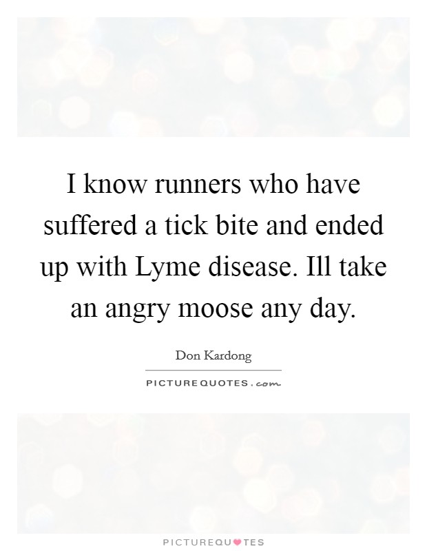I know runners who have suffered a tick bite and ended up with Lyme disease. Ill take an angry moose any day Picture Quote #1