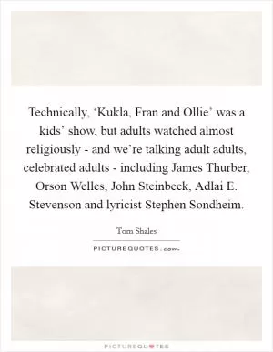 Technically, ‘Kukla, Fran and Ollie’ was a kids’ show, but adults watched almost religiously - and we’re talking adult adults, celebrated adults - including James Thurber, Orson Welles, John Steinbeck, Adlai E. Stevenson and lyricist Stephen Sondheim Picture Quote #1