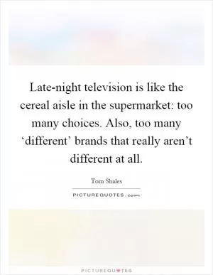 Late-night television is like the cereal aisle in the supermarket: too many choices. Also, too many ‘different’ brands that really aren’t different at all Picture Quote #1