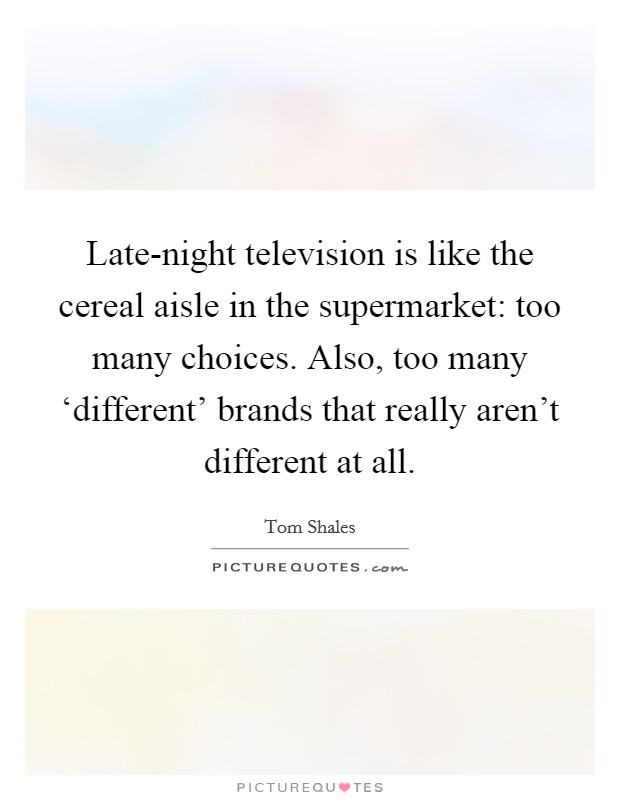 Late-night television is like the cereal aisle in the supermarket: too many choices. Also, too many ‘different' brands that really aren't different at all Picture Quote #1