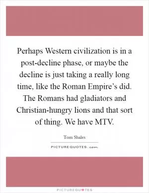 Perhaps Western civilization is in a post-decline phase, or maybe the decline is just taking a really long time, like the Roman Empire’s did. The Romans had gladiators and Christian-hungry lions and that sort of thing. We have MTV Picture Quote #1