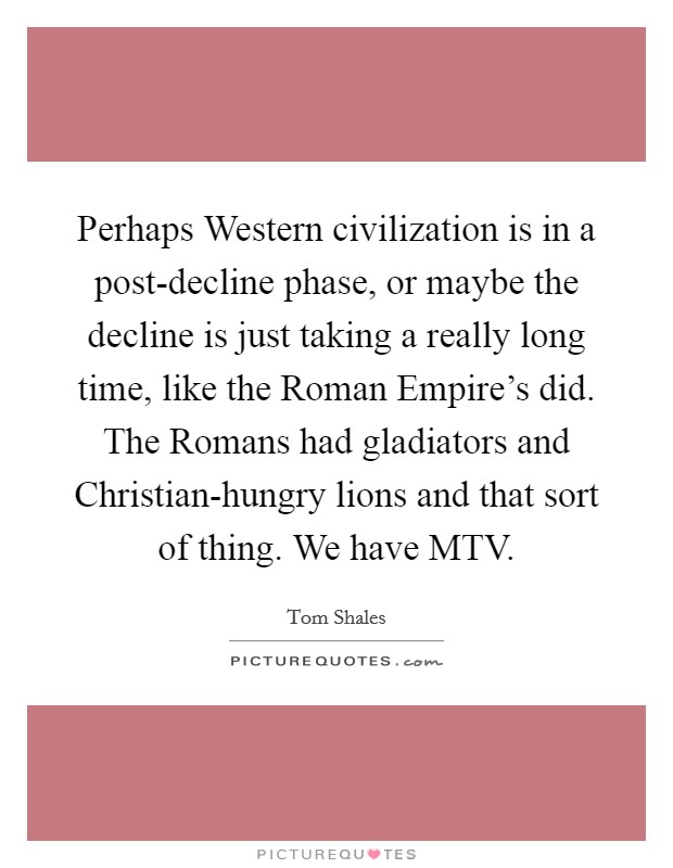Perhaps Western civilization is in a post-decline phase, or maybe the decline is just taking a really long time, like the Roman Empire's did. The Romans had gladiators and Christian-hungry lions and that sort of thing. We have MTV Picture Quote #1