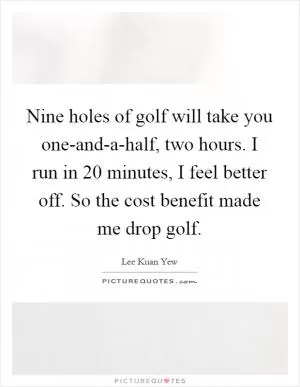 Nine holes of golf will take you one-and-a-half, two hours. I run in 20 minutes, I feel better off. So the cost benefit made me drop golf Picture Quote #1