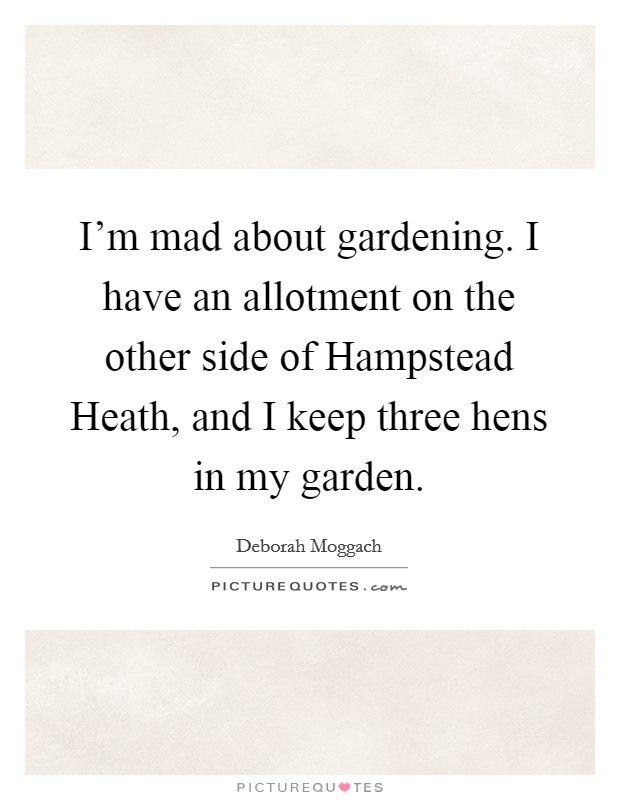 I'm mad about gardening. I have an allotment on the other side of Hampstead Heath, and I keep three hens in my garden Picture Quote #1