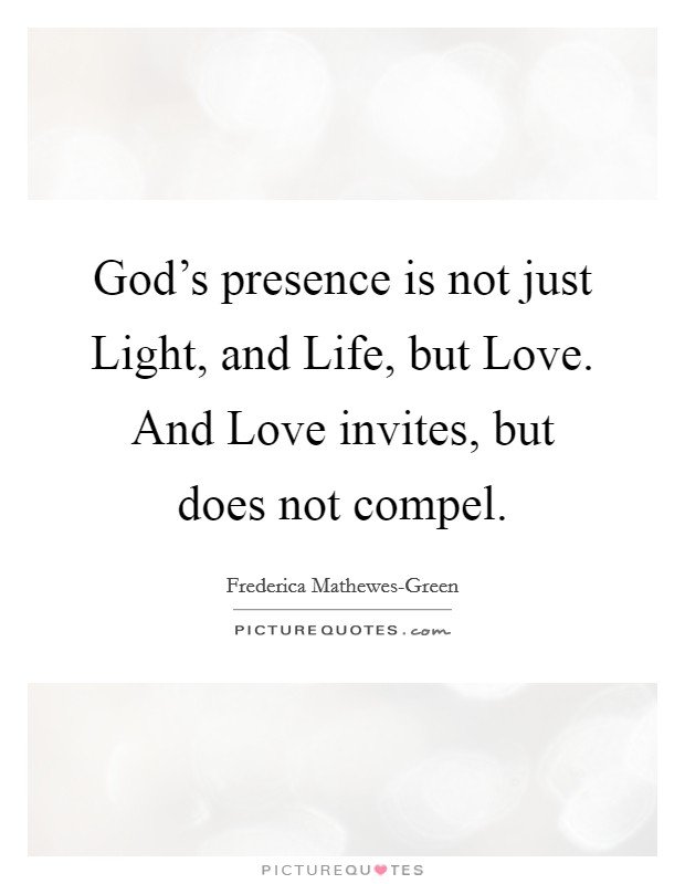 God's presence is not just Light, and Life, but Love. And Love invites, but does not compel Picture Quote #1