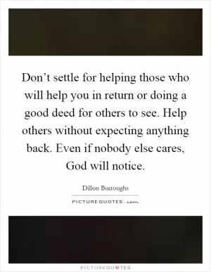 Don’t settle for helping those who will help you in return or doing a good deed for others to see. Help others without expecting anything back. Even if nobody else cares, God will notice Picture Quote #1