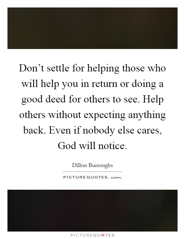 Don't settle for helping those who will help you in return or doing a good deed for others to see. Help others without expecting anything back. Even if nobody else cares, God will notice Picture Quote #1