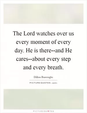 The Lord watches over us every moment of every day. He is there--and He cares--about every step and every breath Picture Quote #1