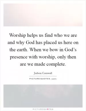Worship helps us find who we are and why God has placed us here on the earth. When we bow in God’s presence with worship, only then are we made complete Picture Quote #1