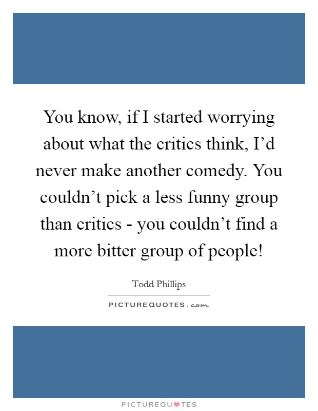 You know, if I started worrying about what the critics think, I'd never make another comedy. You couldn't pick a less funny group than critics - you couldn't find a more bitter group of people! Picture Quote #1