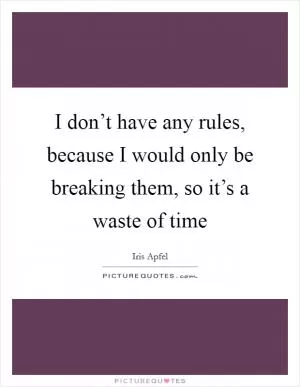 I don’t have any rules, because I would only be breaking them, so it’s a waste of time Picture Quote #1