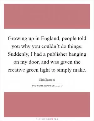 Growing up in England, people told you why you couldn’t do things. Suddenly, I had a publisher banging on my door, and was given the creative green light to simply make Picture Quote #1