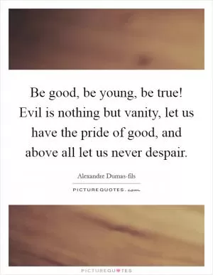 Be good, be young, be true! Evil is nothing but vanity, let us have the pride of good, and above all let us never despair Picture Quote #1
