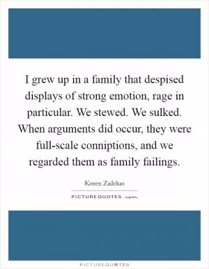 I grew up in a family that despised displays of strong emotion, rage in particular. We stewed. We sulked. When arguments did occur, they were full-scale conniptions, and we regarded them as family failings Picture Quote #1