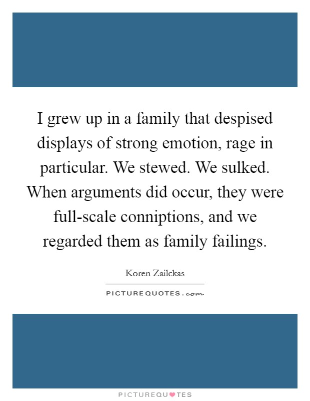 I grew up in a family that despised displays of strong emotion, rage in particular. We stewed. We sulked. When arguments did occur, they were full-scale conniptions, and we regarded them as family failings Picture Quote #1